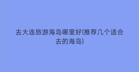 去大连旅游海岛哪里好(推荐几个适合去的海岛)