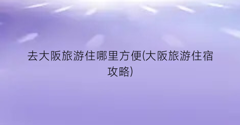 去大阪旅游住哪里方便(大阪旅游住宿攻略)