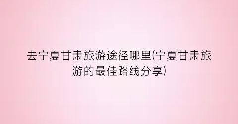 去宁夏甘肃旅游途径哪里(宁夏甘肃旅游的最佳路线分享)