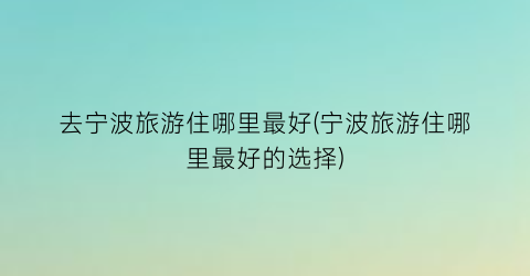 去宁波旅游住哪里最好(宁波旅游住哪里最好的选择)