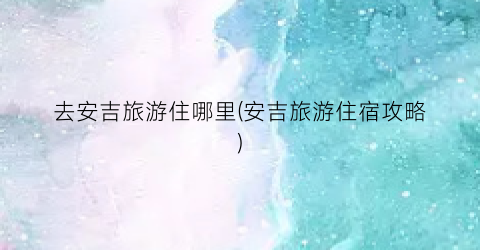 去安吉旅游住哪里(安吉旅游住宿攻略)
