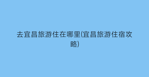 去宜昌旅游住在哪里(宜昌旅游住宿攻略)