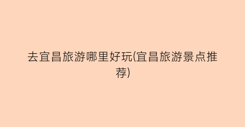去宜昌旅游哪里好玩(宜昌旅游景点推荐)