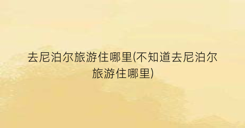 去尼泊尔旅游住哪里(不知道去尼泊尔旅游住哪里)