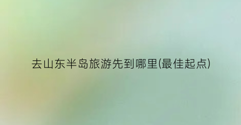 去山东半岛旅游先到哪里(最佳起点)