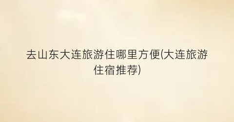 去山东大连旅游住哪里方便(大连旅游住宿推荐)