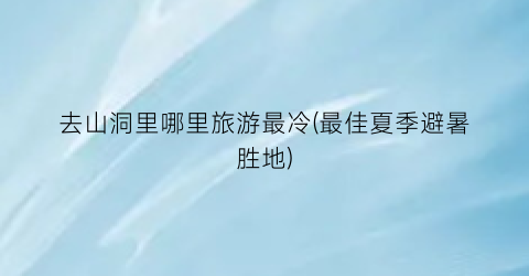 去山洞里哪里旅游最冷(最佳夏季避暑胜地)