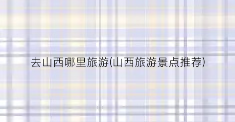 去山西哪里旅游(山西旅游景点推荐)