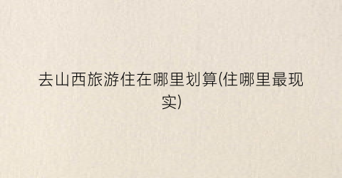 去山西旅游住在哪里划算(住哪里最现实)