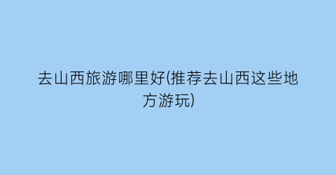 去山西旅游哪里好(推荐去山西这些地方游玩)