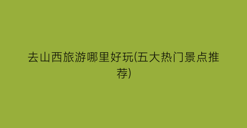 去山西旅游哪里好玩(五大热门景点推荐)