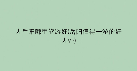 去岳阳哪里旅游好(岳阳值得一游的好去处)
