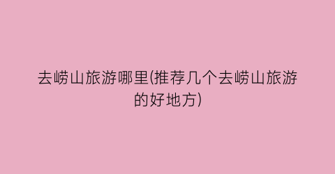 去崂山旅游哪里(推荐几个去崂山旅游的好地方)