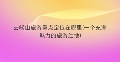 去崂山旅游重点定位在哪里(一个充满魅力的旅游胜地)