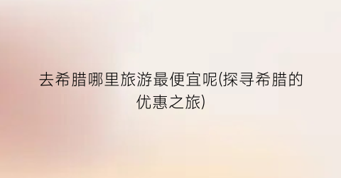 去希腊哪里旅游最便宜呢(探寻希腊的优惠之旅)