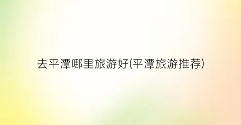 去平潭哪里旅游好(平潭旅游推荐)