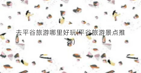 去平谷旅游哪里好玩(平谷旅游景点推荐)