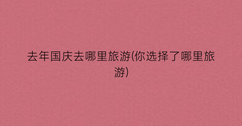 去年国庆去哪里旅游(你选择了哪里旅游)