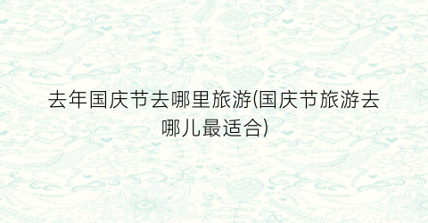 去年国庆节去哪里旅游(国庆节旅游去哪儿最适合)