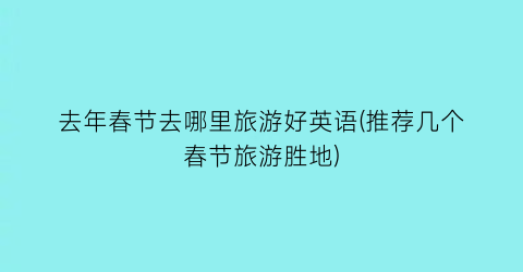 去年春节去哪里旅游好英语(推荐几个春节旅游胜地)