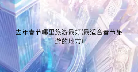 去年春节哪里旅游最好(最适合春节旅游的地方)