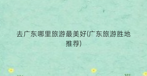 去广东哪里旅游最美好(广东旅游胜地推荐)