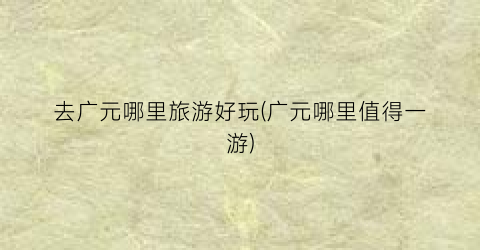 去广元哪里旅游好玩(广元哪里值得一游)
