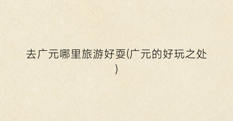 去广元哪里旅游好耍(广元的好玩之处)