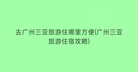 去广州三亚旅游住哪里方便(广州三亚旅游住宿攻略)