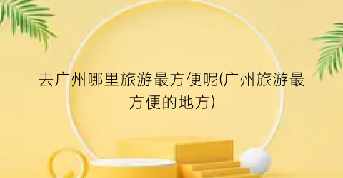 去广州哪里旅游最方便呢(广州旅游最方便的地方)