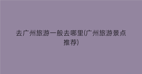 去广州旅游一般去哪里(广州旅游景点推荐)