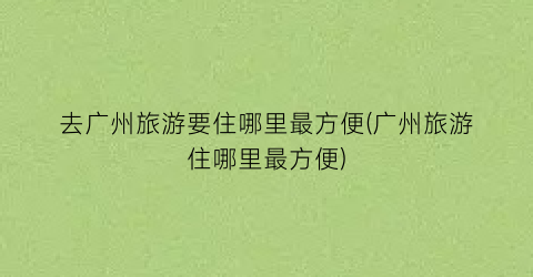 去广州旅游要住哪里最方便(广州旅游住哪里最方便)