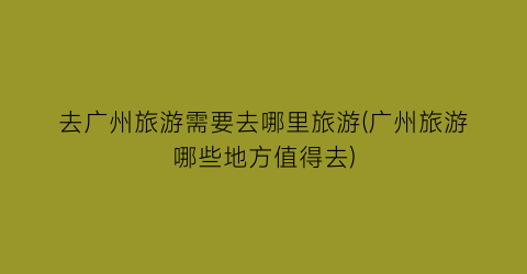 去广州旅游需要去哪里旅游(广州旅游哪些地方值得去)
