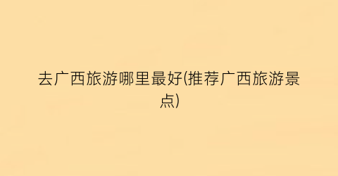 去广西旅游哪里最好(推荐广西旅游景点)