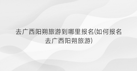 去广西阳朔旅游到哪里报名(如何报名去广西阳朔旅游)
