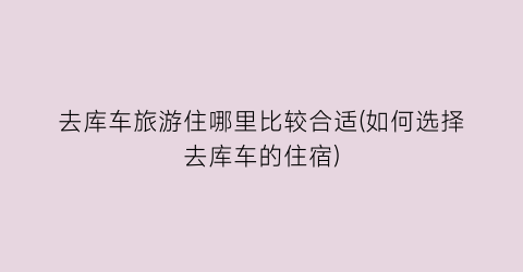 去库车旅游住哪里比较合适(如何选择去库车的住宿)