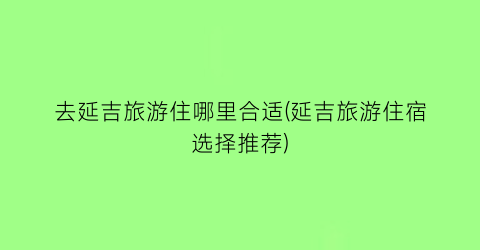 去延吉旅游住哪里合适(延吉旅游住宿选择推荐)