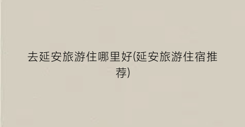 去延安旅游住哪里好(延安旅游住宿推荐)