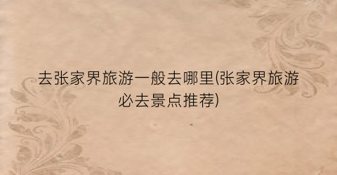 去张家界旅游一般去哪里(张家界旅游必去景点推荐)
