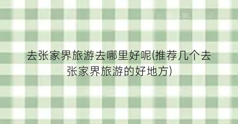 去张家界旅游去哪里好呢(推荐几个去张家界旅游的好地方)