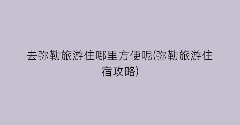 去弥勒旅游住哪里方便呢(弥勒旅游住宿攻略)