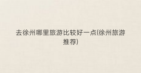 去徐州哪里旅游比较好一点(徐州旅游推荐)