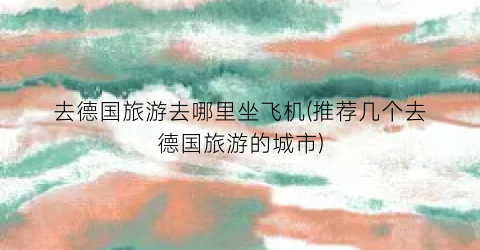 去德国旅游去哪里坐飞机(推荐几个去德国旅游的城市)