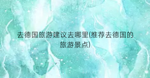去德国旅游建议去哪里(推荐去德国的旅游景点)