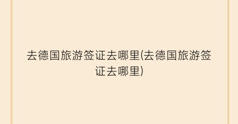 去德国旅游签证去哪里(去德国旅游签证去哪里)