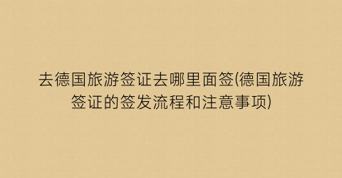 去德国旅游签证去哪里面签(德国旅游签证的签发流程和注意事项)