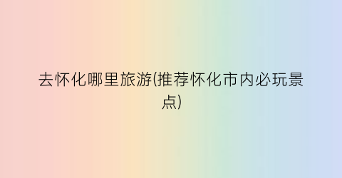 去怀化哪里旅游(推荐怀化市内必玩景点)