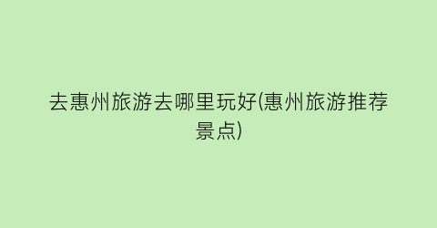 去惠州旅游去哪里玩好(惠州旅游推荐景点)