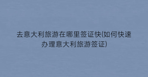 去意大利旅游在哪里签证快(如何快速办理意大利旅游签证)