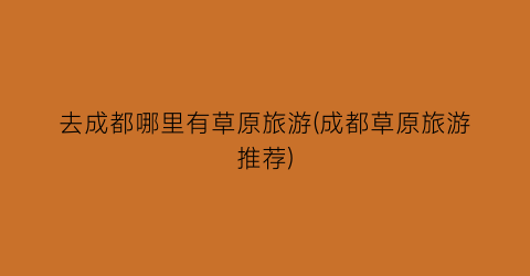 去成都哪里有草原旅游(成都草原旅游推荐)
